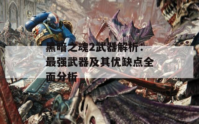 黑暗之魂2武器解析：最强武器及其优缺点全面分析