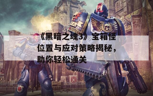 《黑暗之魂3》宝箱怪位置与应对策略揭秘，助你轻松通关  第1张