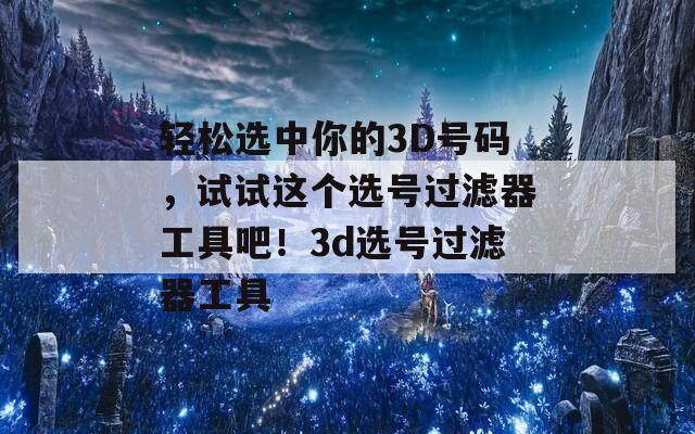 轻松选中你的3D号码，试试这个选号过滤器工具吧！3d选号过滤器工具  第1张