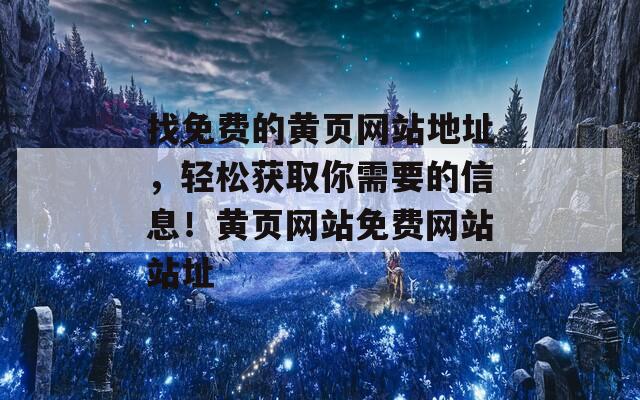 找免费的黄页网站地址，轻松获取你需要的信息！黄页网站免费网站站址