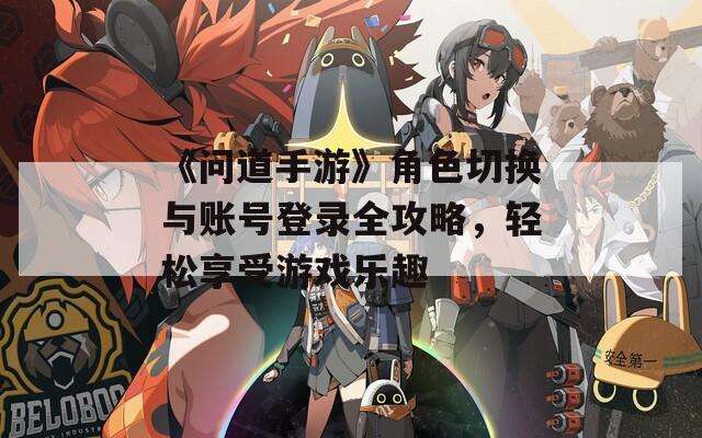 《问道手游》角色切换与账号登录全攻略，轻松享受游戏乐趣  第1张