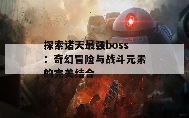 探索诸天最强boss：奇幻冒险与战斗元素的完美结合  第1张