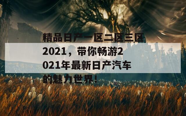 精品日产一区二区三区2021，带你畅游2021年最新日产汽车的魅力世界！  第1张