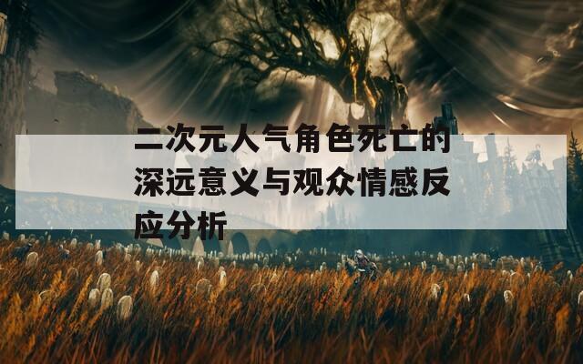 二次元人气角色死亡的深远意义与观众情感反应分析  第1张