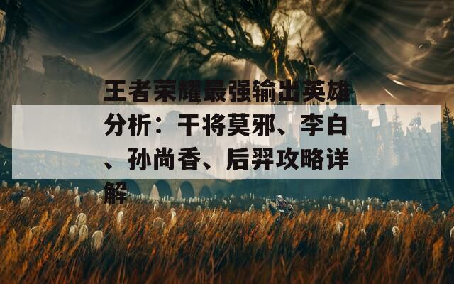 王者荣耀最强输出英雄分析：干将莫邪、李白、孙尚香、后羿攻略详解  第1张