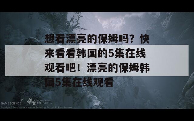 想看漂亮的保姆吗？快来看看韩国的5集在线观看吧！漂亮的保姆韩国5集在线观看