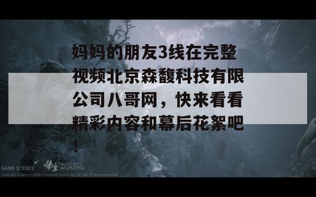 妈妈的朋友3线在完整视频北京森馥科技有限公司八哥网，快来看看精彩内容和幕后花絮吧！  第1张