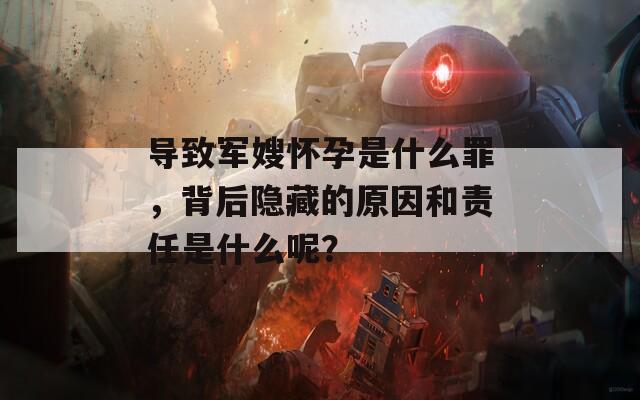 导致军嫂怀孕是什么罪，背后隐藏的原因和责任是什么呢？