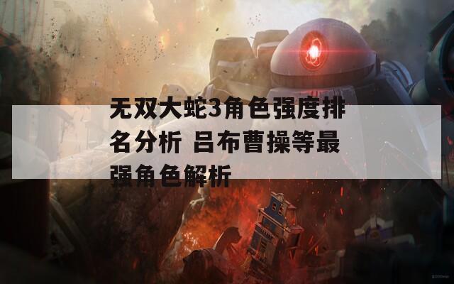 无双大蛇3角色强度排名分析 吕布曹操等最强角色解析  第1张