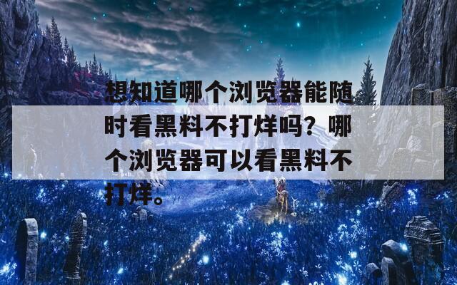 想知道哪个浏览器能随时看黑料不打烊吗？哪个浏览器可以看黑料不打烊。  第1张