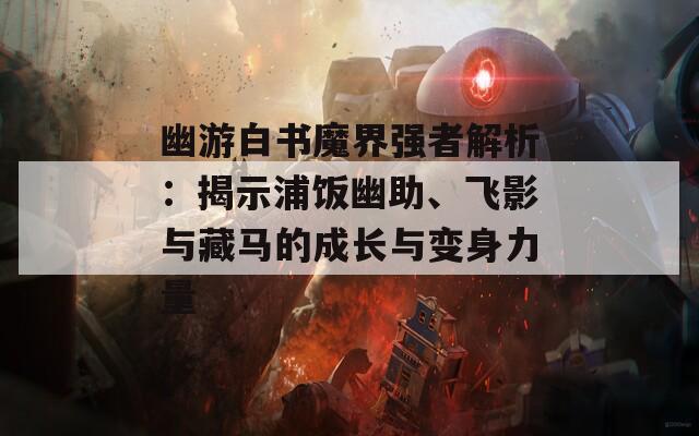 幽游白书魔界强者解析：揭示浦饭幽助、飞影与藏马的成长与变身力量  第1张