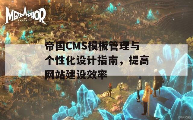 帝国CMS模板管理与个性化设计指南，提高网站建设效率  第1张