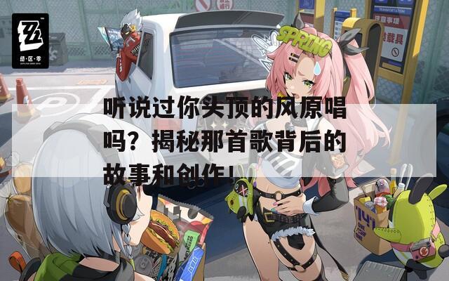 听说过你头顶的风原唱吗？揭秘那首歌背后的故事和创作！  第1张