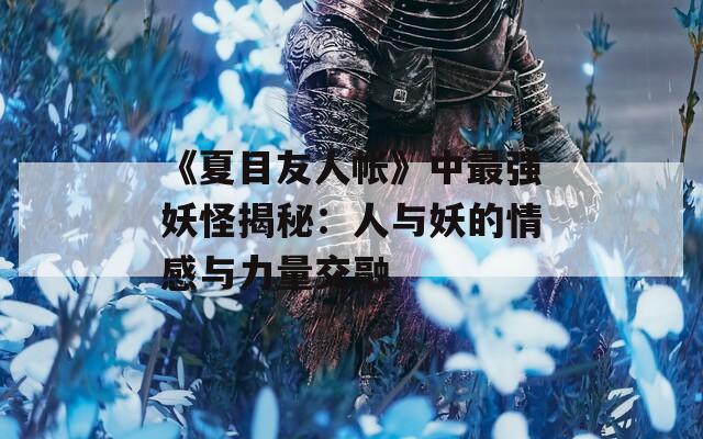 《夏目友人帐》中最强妖怪揭秘：人与妖的情感与力量交融  第1张