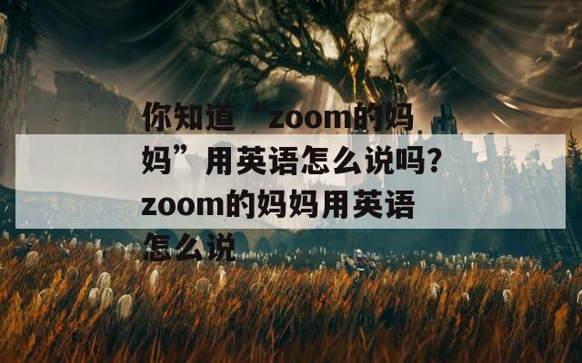 你知道“zoom的妈妈”用英语怎么说吗？zoom的妈妈用英语怎么说  第1张