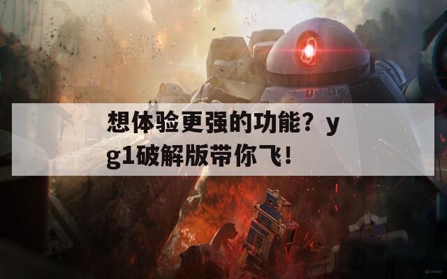 想体验更强的功能？yg1破解版带你飞！  第1张