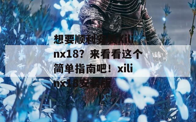 想要顺利安装Xilinx18？来看看这个简单指南吧！xilinx18安装版  第1张