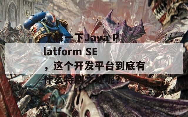 了解一下Java Platform SE，这个开发平台到底有什么特别之处呢？  第1张