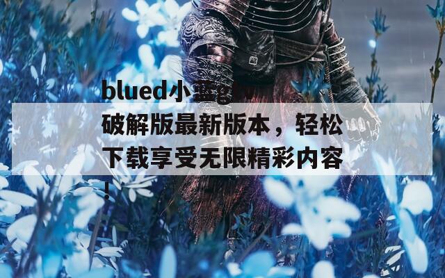 blued小蓝gtv破解版最新版本，轻松下载享受无限精彩内容！