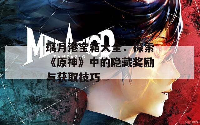 璃月港宝箱大全：探索《原神》中的隐藏奖励与获取技巧