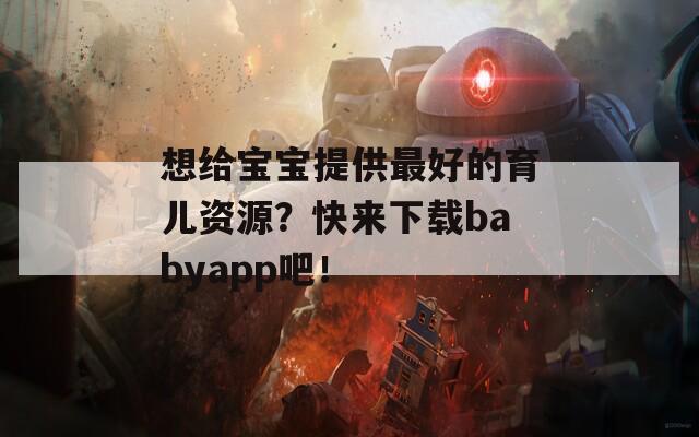 想给宝宝提供最好的育儿资源？快来下载babyapp吧！  第1张