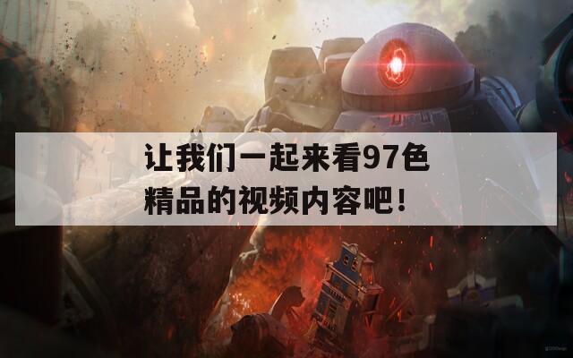 让我们一起来看97色精品的视频内容吧！