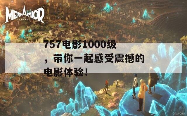 757电影1000级，带你一起感受震撼的电影体验！  第1张