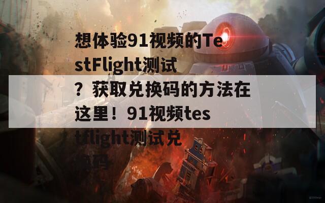 想体验91视频的TestFlight测试？获取兑换码的方法在这里！91视频testflight测试兑换码  第1张