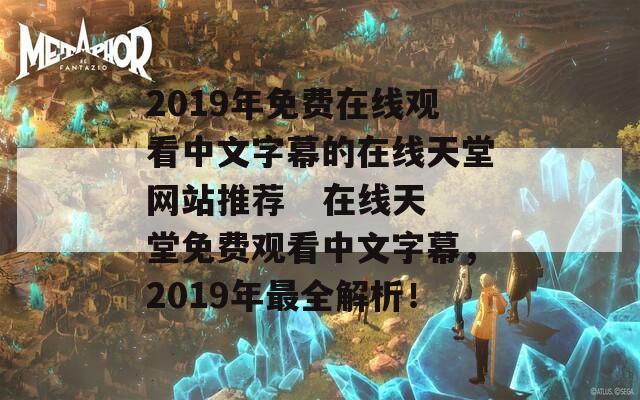 2019年免费在线观看中文字幕的在线天堂网站推荐  在线天堂免费观看中文字幕，2019年最全解析！ 第1张