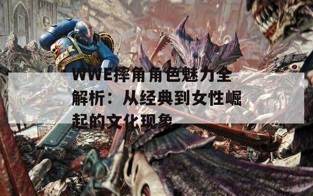 WWE摔角角色魅力全解析：从经典到女性崛起的文化现象  第1张