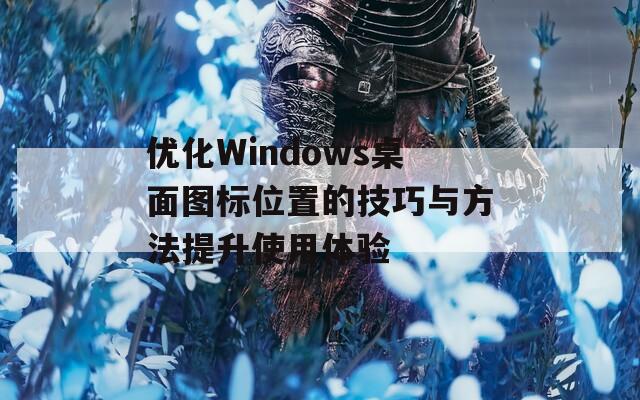 优化Windows桌面图标位置的技巧与方法提升使用体验  第1张