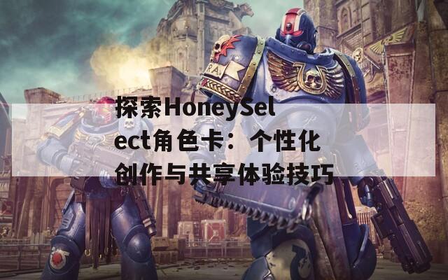 探索HoneySelect角色卡：个性化创作与共享体验技巧  第1张