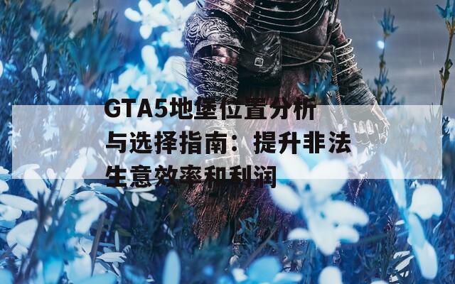 GTA5地堡位置分析与选择指南：提升非法生意效率和利润  第1张