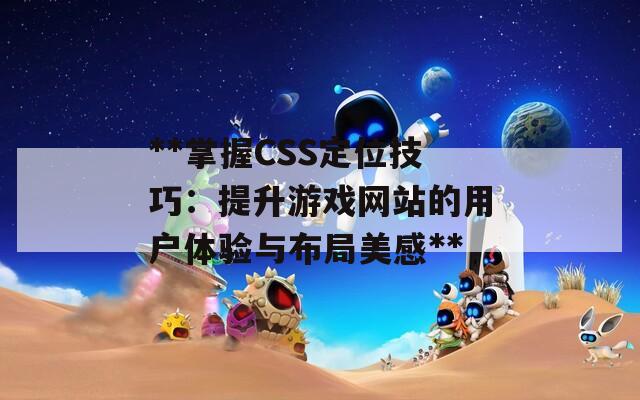 **掌握CSS定位技巧：提升游戏网站的用户体验与布局美感**  第1张