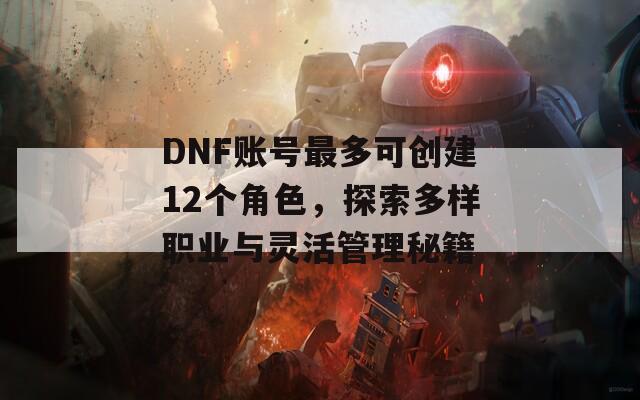 DNF账号最多可创建12个角色，探索多样职业与灵活管理秘籍