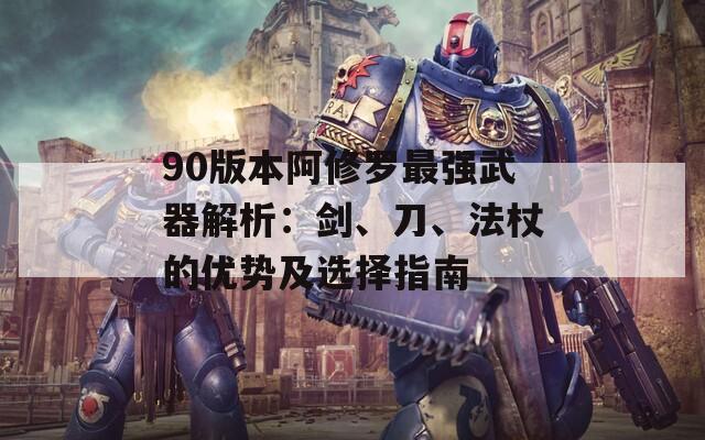 90版本阿修罗最强武器解析：剑、刀、法杖的优势及选择指南  第1张