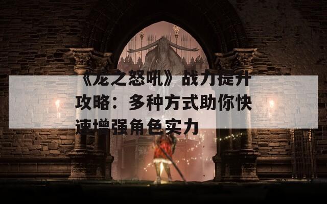 《龙之怒吼》战力提升攻略：多种方式助你快速增强角色实力  第1张