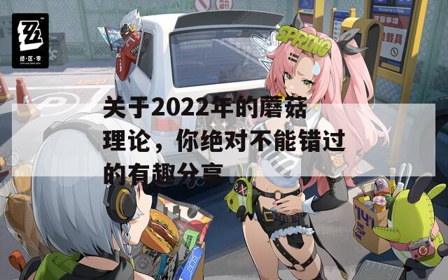 关于2022年的蘑菇理论，你绝对不能错过的有趣分享