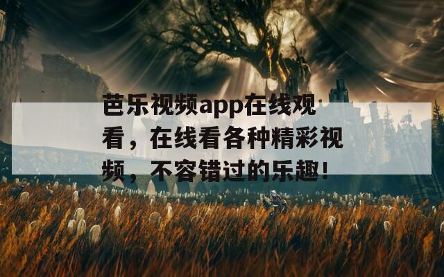 芭乐视频app在线观看，在线看各种精彩视频，不容错过的乐趣！  第1张