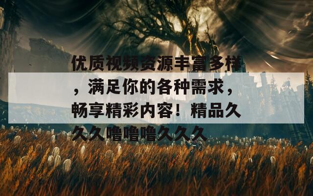 优质视频资源丰富多样，满足你的各种需求，畅享精彩内容！精品久久久噜噜噜久久久  第1张