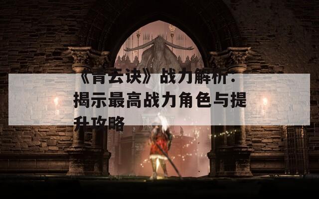 《青云诀》战力解析：揭示最高战力角色与提升攻略  第1张