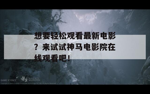 想要轻松观看最新电影？来试试神马电影院在线观看吧！  第1张