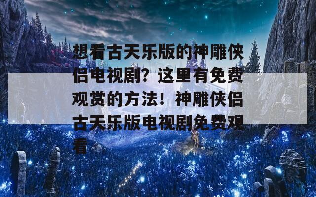 想看古天乐版的神雕侠侣电视剧？这里有免费观赏的方法！神雕侠侣古天乐版电视剧免费观看  第1张