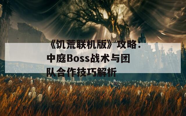 《饥荒联机版》攻略：中庭Boss战术与团队合作技巧解析  第1张