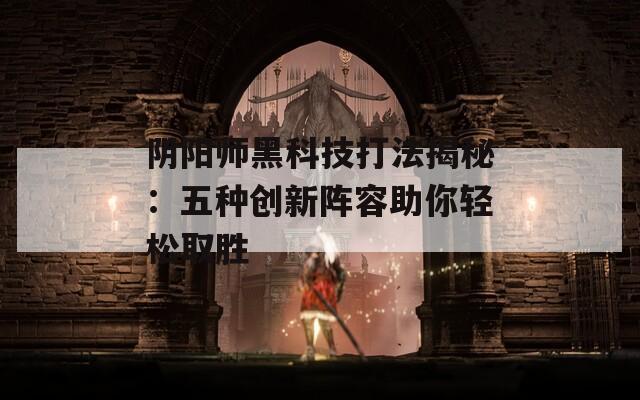 阴阳师黑科技打法揭秘：五种创新阵容助你轻松取胜  第1张