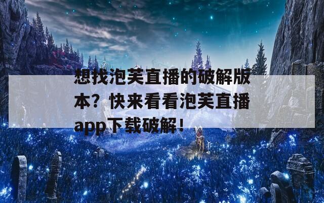 想找泡芙直播的破解版本？快来看看泡芙直播app下载破解！  第1张