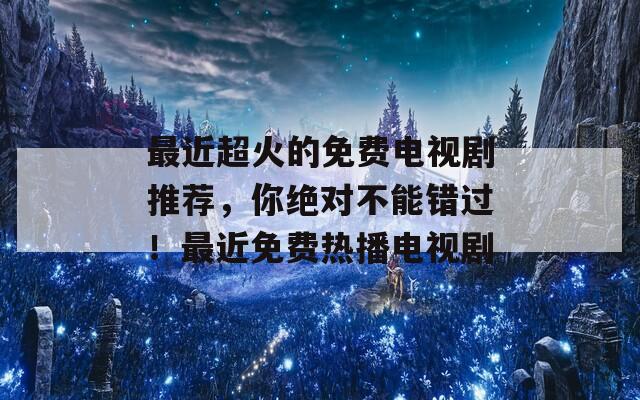 最近超火的免费电视剧推荐，你绝对不能错过！最近免费热播电视剧  第1张