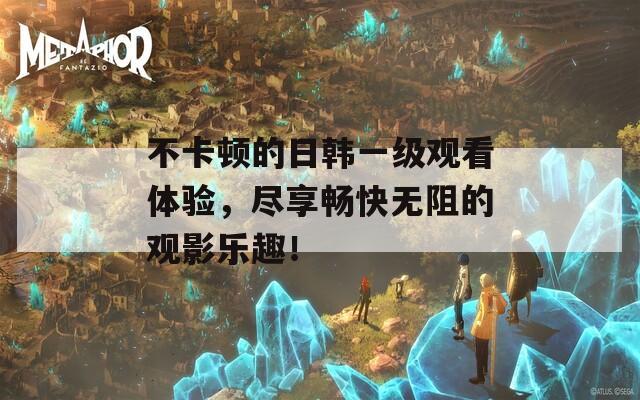 不卡顿的日韩一级观看体验，尽享畅快无阻的观影乐趣！  第1张