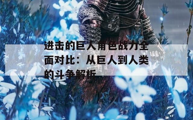 进击的巨人角色战力全面对比：从巨人到人类的斗争解析  第1张