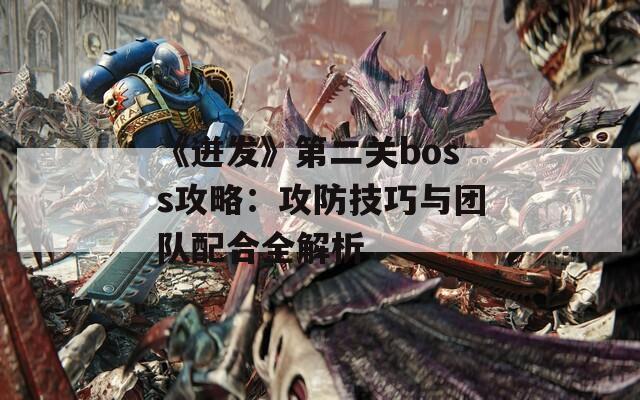 《迸发》第二关boss攻略：攻防技巧与团队配合全解析